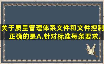 关于质量管理体系文件和文件控制,正确的是( )。 A.针对标准每条要求,...