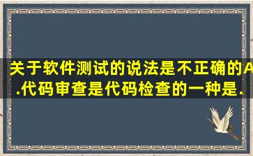 关于软件测试的说法是不正确的。A.代码审查是代码检查的一种是...