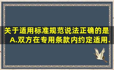 关于适用标准、规范说法正确的是( )。A.双方在专用条款内约定适用...