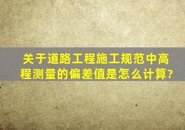 关于道路工程施工规范中,高程测量的偏差值是怎么计算?