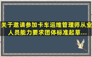 关于邀请参加《卡车运维管理师从业人员能力要求》团体标准起草...