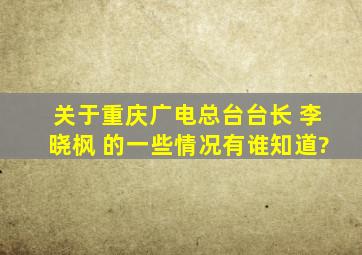 关于重庆广电总台台长 李晓枫 的一些情况有谁知道?