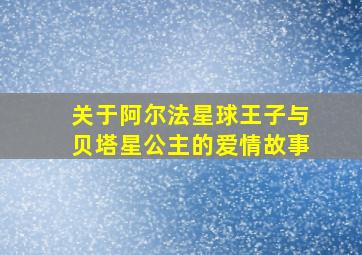 关于阿尔法星球王子与贝塔星公主的爱情故事