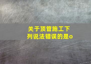 关于顶管施工下列说法错误的是()o