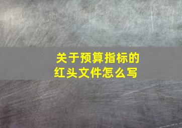 关于预算指标的红头文件怎么写 