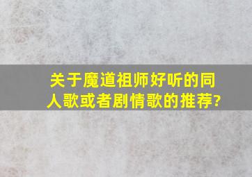 关于魔道祖师好听的同人歌或者剧情歌的推荐?