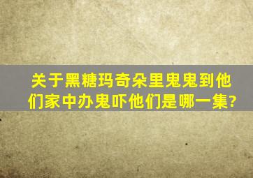 关于黑糖玛奇朵里,鬼鬼到他们家中办鬼吓他们,是哪一集?