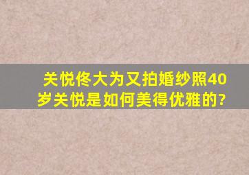 关悦佟大为又拍婚纱照,40岁关悦是如何美得优雅的?