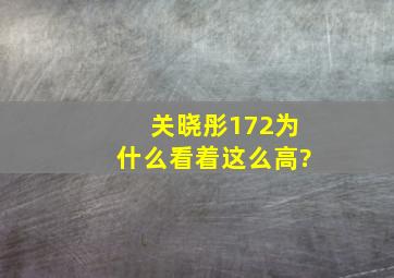 关晓彤172为什么看着这么高?