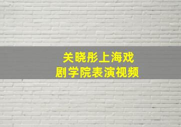 关晓彤上海戏剧学院表演视频