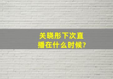 关晓彤下次直播在什么时候?