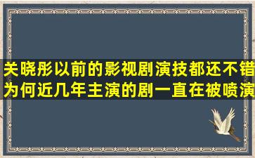 关晓彤以前的影视剧演技都还不错为何近几年主演的剧一直在被喷演技(