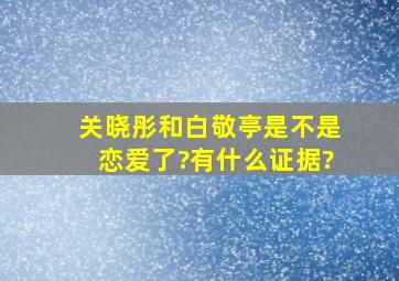 关晓彤和白敬亭是不是恋爱了?有什么证据?