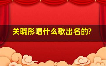 关晓彤唱什么歌出名的?