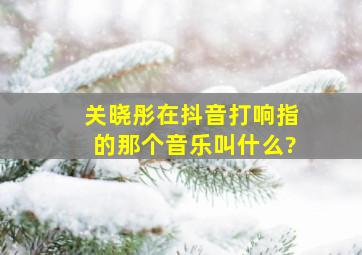 关晓彤在抖音打响指的那个音乐叫什么?