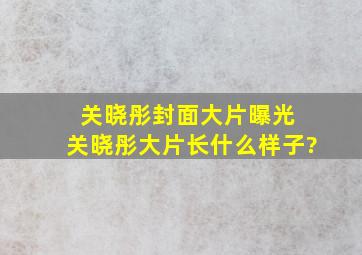 关晓彤封面大片曝光 关晓彤大片长什么样子?