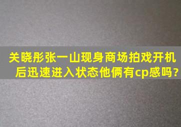 关晓彤张一山现身商场拍戏,开机后迅速进入状态,他俩有cp感吗?