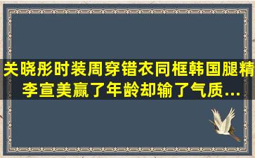 关晓彤时装周穿错衣,同框韩国腿精李宣美,赢了年龄却输了气质...