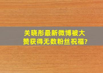 关晓彤最新微博被大赞,获得无数粉丝祝福?