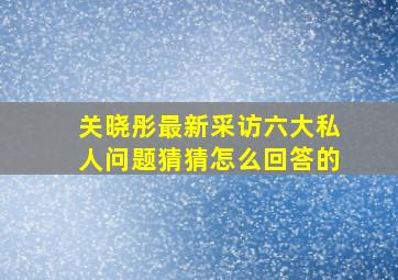 关晓彤最新采访,六大私人问题,猜猜怎么回答的