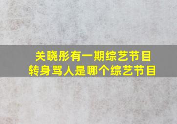 关晓彤有一期综艺节目转身骂人是哪个综艺节目(