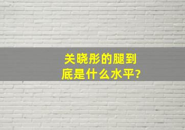 关晓彤的腿到底是什么水平?