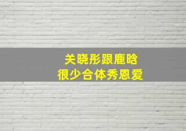 关晓彤跟鹿晗很少合体秀恩爱