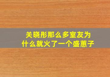 关晓彤那么多室友,为什么就火了一个盛蕙子