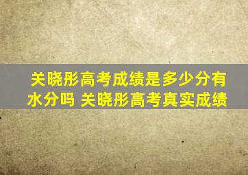 关晓彤高考成绩是多少分有水分吗 关晓彤高考真实成绩