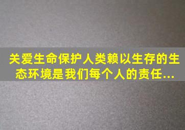 关爱生命、保护人类赖以生存的生态环境是我们每个人的责任...