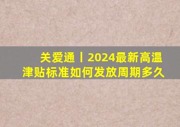 关爱通丨2024最新高温津贴标准,如何发放,周期多久