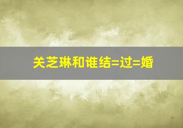 关芝琳和谁结=过=婚