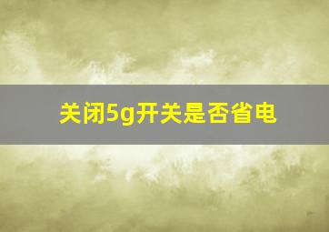 关闭5g开关是否省电(