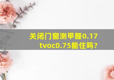 关闭门窗测甲醛0.17,tvoc0.75能住吗?