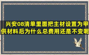 兴安08清单里面把主材设置为甲供材料后,为什么总费用还是不变呢