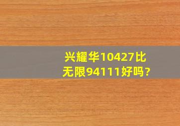 兴耀华10427比无限94111好吗?