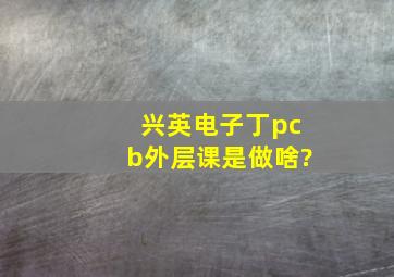 兴英电子丁pcb外层课是做啥?