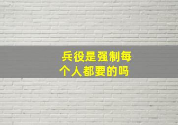 兵役是强制每个人都要的吗 