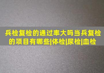 兵检复检的通过率大吗当兵复检的项目有哪些|体检|尿检|血检