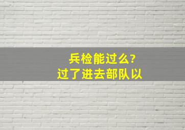 兵检能过么?过了进去部队以