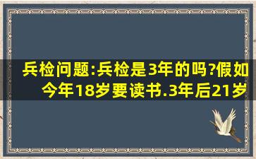 兵检问题:兵检是3年的吗?假如今年18岁,要读书.3年后21岁.他还会叫你...