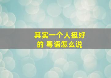 其实一个人挺好的 粤语怎么说