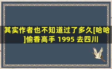 其实作者也不知道过了多久[哈哈]偷香高手 1995 去四川 
