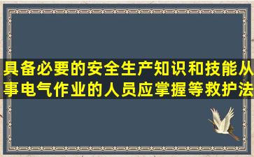 具备必要的安全生产知识和技能,从事电气作业的人员应掌握等救护法。