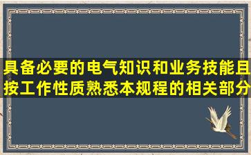 具备必要的电气知识和业务技能,且按工作性质,熟悉本规程的相关部分,...