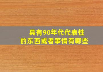 具有90年代代表性的东西或者事情有哪些