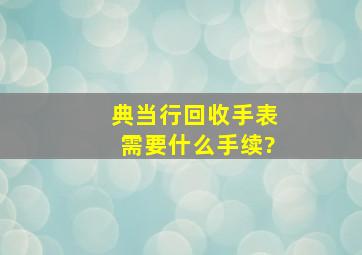 典当行回收手表需要什么手续?