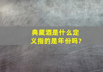 典藏酒是什么定义,指的是年份吗?