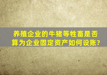 养殖企业的牛猪等牲畜是否算为企业固定资产,如何设账?