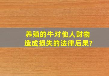 养殖的牛对他人财物造成损失的法律后果?